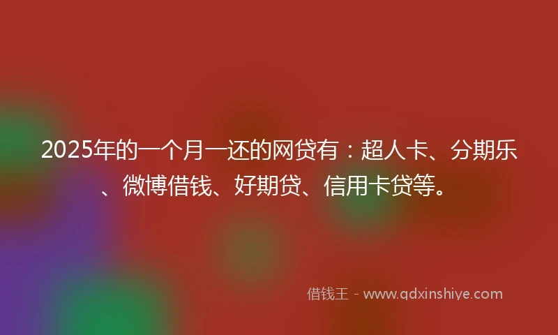 2025年的一个月一还的网贷有：超人卡、分期乐、微博借钱、好期贷、信用卡贷等。