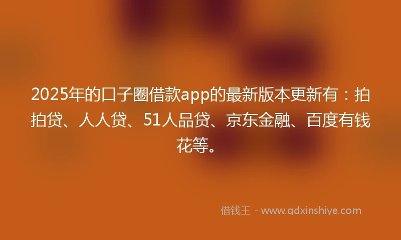 2025年的口子圈借款app的最新版本更新有：拍拍贷、人人贷、51人品贷、京东金融、百度有钱花等。