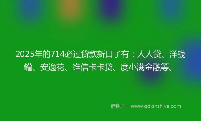 2025年的714必过贷款新口子有：人人贷、洋钱罐、安逸花、维信卡卡贷、度小满金融等。