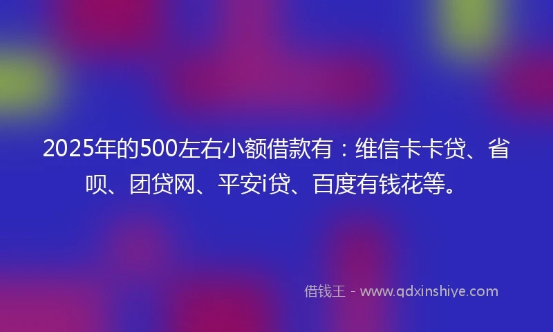 2025年的500左右小额借款有：维信卡卡贷、省呗、团贷网、平安i贷、百度有钱花等。