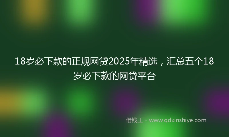 18岁必下款的正规网贷2025年精选，汇总五个18岁必下款的网贷平台