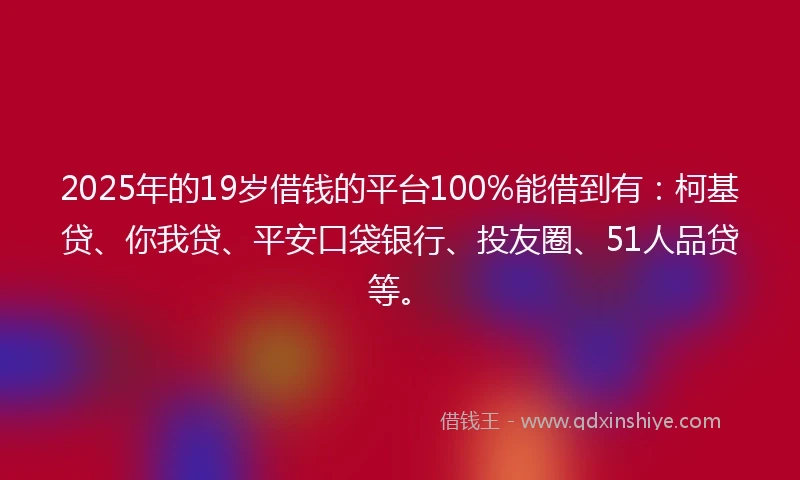 2025年的19岁借钱的平台100%能借到有：柯基贷、你我贷、平安口袋银行、投友圈、51人品贷等。