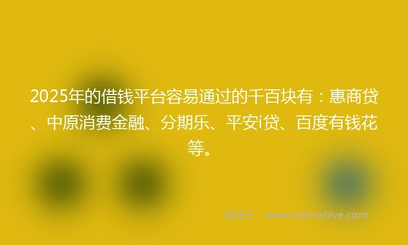 2025年的借钱平台容易通过的千百块有：惠商贷、中原消费金融、分期乐、平安i贷、百度有钱花等。