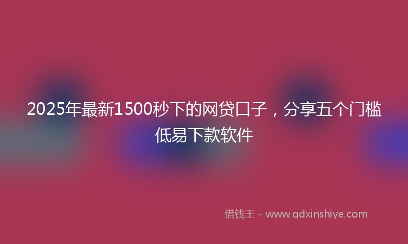 2025年最新1500秒下的网贷口子，分享五个门槛低易下款软件