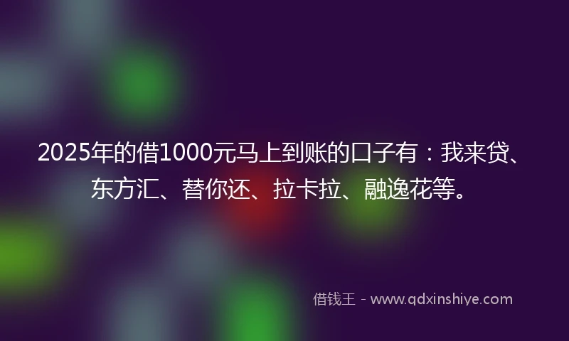 2025年的借1000元马上到账的口子有：我来贷、东方汇、替你还、拉卡拉、融逸花等。