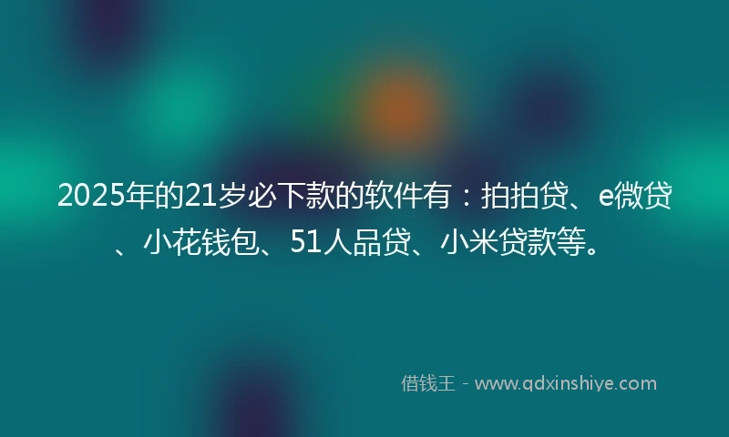 2025年的21岁必下款的软件有：拍拍贷、e微贷、小花钱包、51人品贷、小米贷款等。