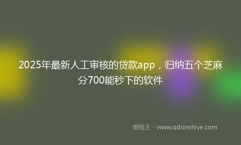2025年最新人工审核的贷款app，归纳五个芝麻分700能秒下的软件