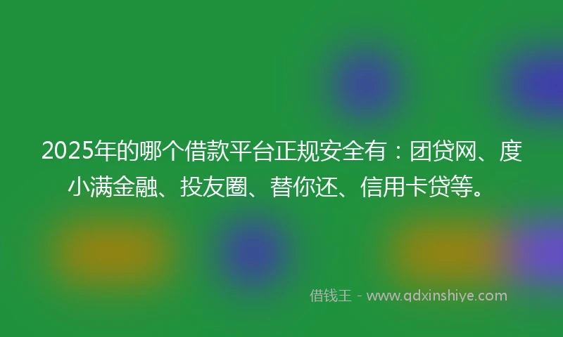 2025年的哪个借款平台正规安全有：团贷网、度小满金融、投友圈、替你还、信用卡贷等。