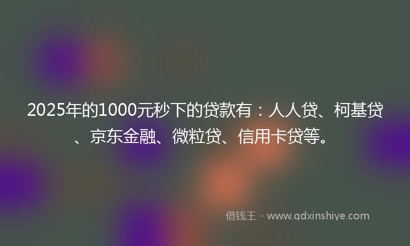 2025年的1000元秒下的贷款有：人人贷、柯基贷、京东金融、微粒贷、信用卡贷等。