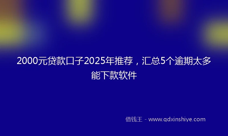 2000元贷款口子2025年推荐，汇总5个逾期太多能下款软件