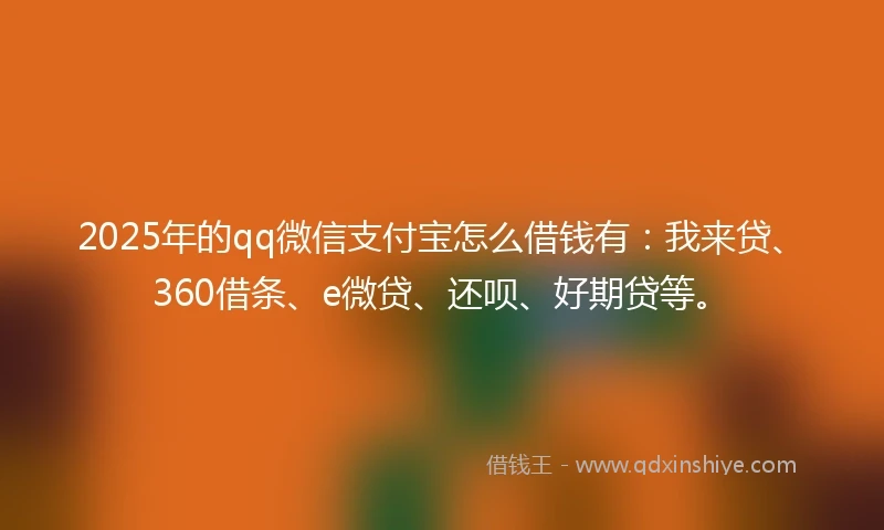 2025年的qq微信支付宝怎么借钱有：我来贷、360借条、e微贷、还呗、好期贷等。