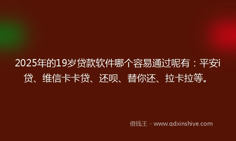 2025年的19岁贷款软件哪个容易通过呢有：平安i贷、维信卡卡贷、还呗、替你还、拉卡拉等。