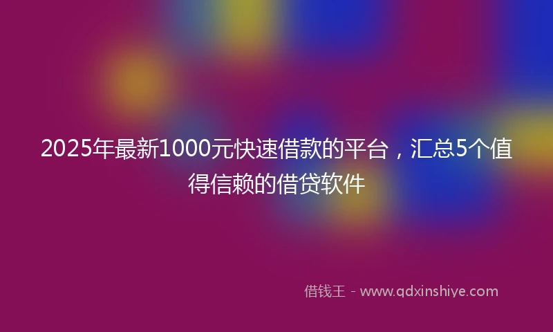 2025年最新1000元快速借款的平台，汇总5个值得信赖的借贷软件