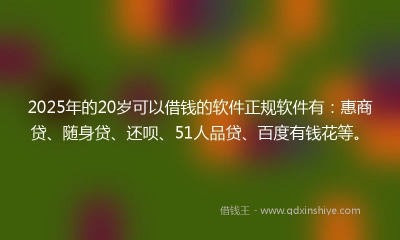 2025年的20岁可以借钱的软件正规软件有：惠商贷、随身贷、还呗、51人品贷、百度有钱花等。