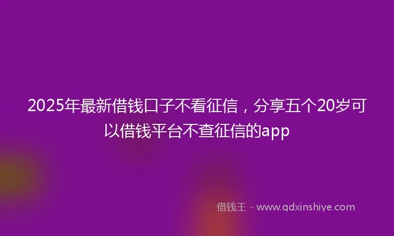 2025年最新借钱口子不看征信，分享五个20岁可以借钱平台不查征信的app