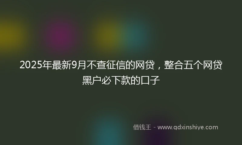 2025年最新9月不查征信的网贷，整合五个网贷黑户必下款的口子