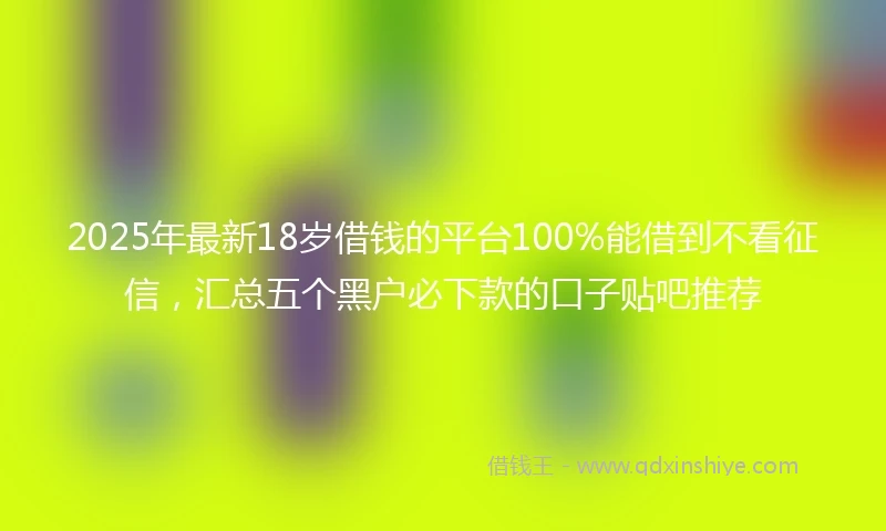 2025年最新18岁借钱的平台100%能借到不看征信，汇总五个黑户必下款的口子贴吧推荐
