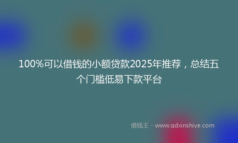 100%可以借钱的小额贷款2025年推荐，总结五个门槛低易下款平台