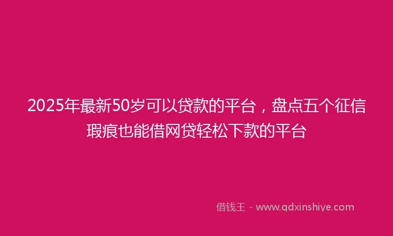 2025年最新50岁可以贷款的平台，盘点五个征信瑕疵也能借网贷轻松下款的平台