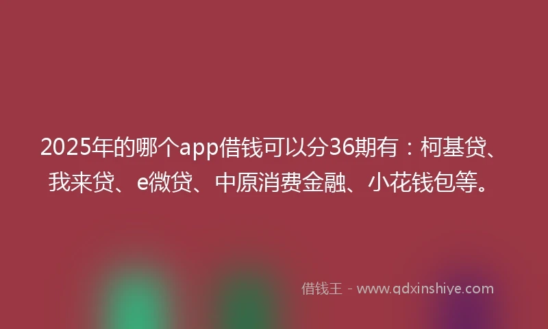 2025年的哪个app借钱可以分36期有：柯基贷、我来贷、e微贷、中原消费金融、小花钱包等。
