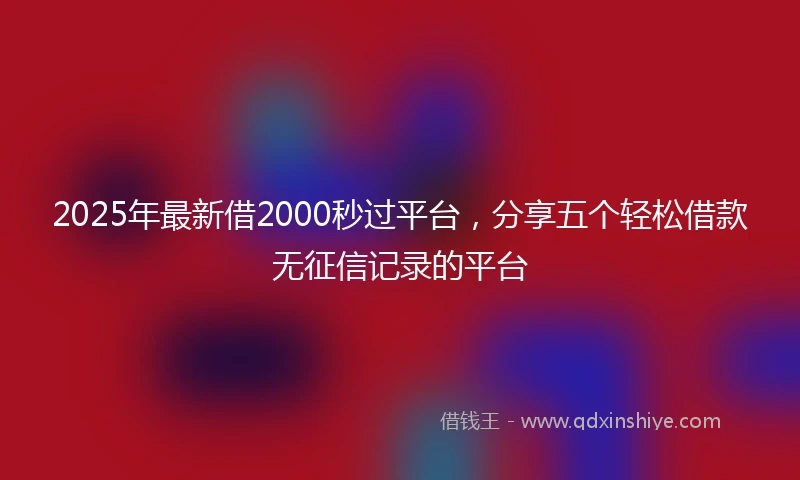 2025年最新借2000秒过平台，分享五个轻松借款无征信记录的平台