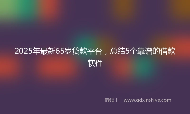 2025年最新65岁贷款平台，总结5个靠谱的借款软件