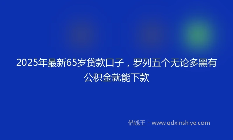 2025年最新65岁贷款口子，罗列五个无论多黑有公积金就能下款