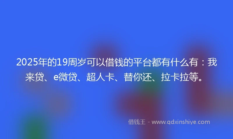 2025年的19周岁可以借钱的平台都有什么有：我来贷、e微贷、超人卡、替你还、拉卡拉等。