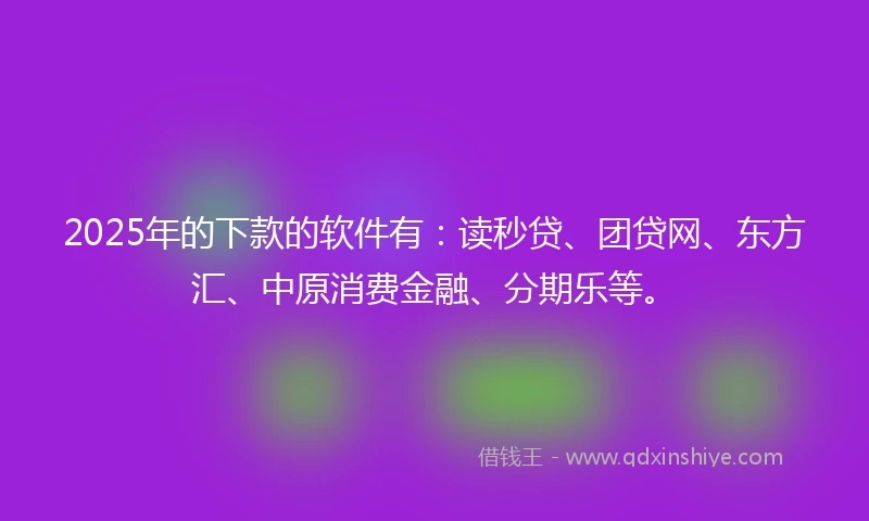 2025年的下款的软件有：读秒贷、团贷网、东方汇、中原消费金融、分期乐等。