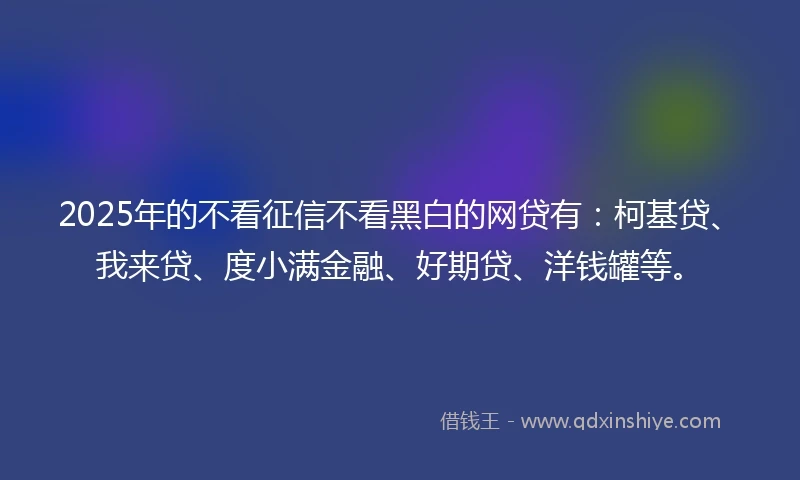 2025年的不看征信不看黑白的网贷有：柯基贷、我来贷、度小满金融、好期贷、洋钱罐等。