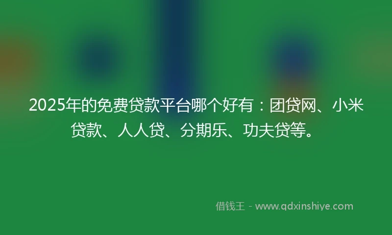 2025年的免费贷款平台哪个好有：团贷网、小米贷款、人人贷、分期乐、功夫贷等。