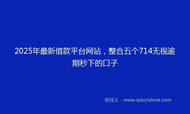 2025年最新借款平台网站，整合五个714无视逾期秒下的口子