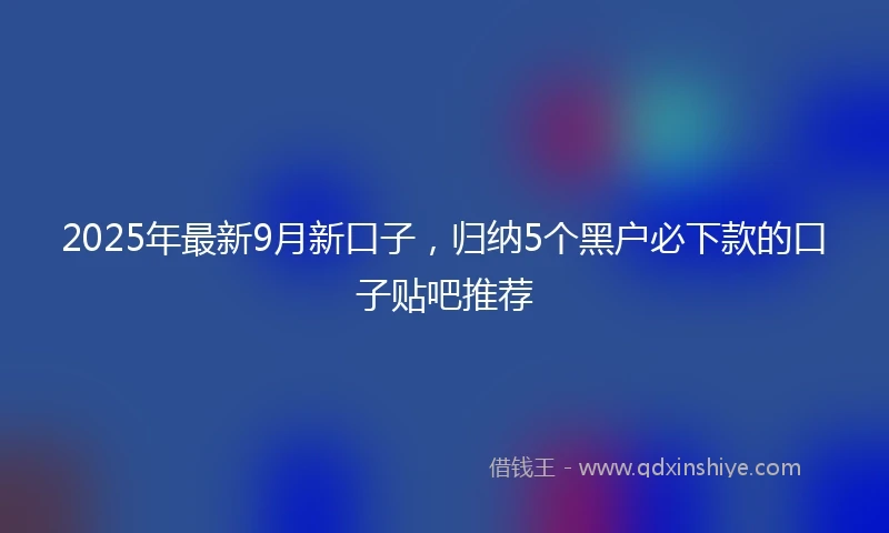 2025年最新9月新口子，归纳5个黑户必下款的口子贴吧推荐