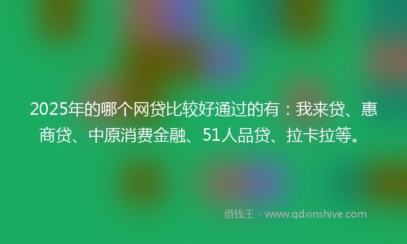 2025年的哪个网贷比较好通过的有：我来贷、惠商贷、中原消费金融、51人品贷、拉卡拉等。