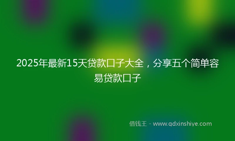 2025年最新15天贷款口子大全，分享五个简单容易贷款口子