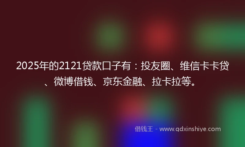 2025年的2121贷款口子有：投友圈、维信卡卡贷、微博借钱、京东金融、拉卡拉等。