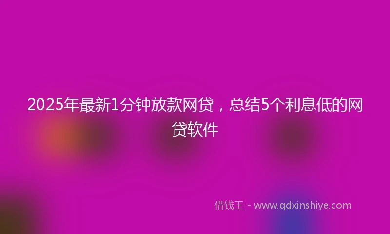 2025年最新1分钟放款网贷，总结5个利息低的网贷软件