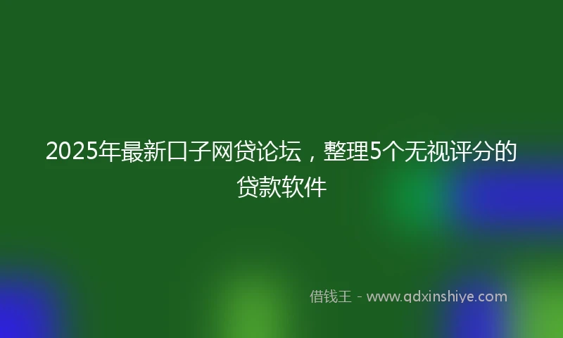 2025年最新口子网贷论坛，整理5个无视评分的贷款软件