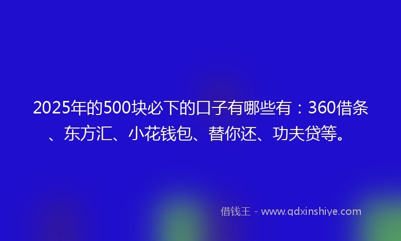 2025年的500块必下的口子有哪些有：360借条、东方汇、小花钱包、替你还、功夫贷等。