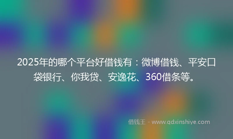 2025年的哪个平台好借钱有：微博借钱、平安口袋银行、你我贷、安逸花、360借条等。
