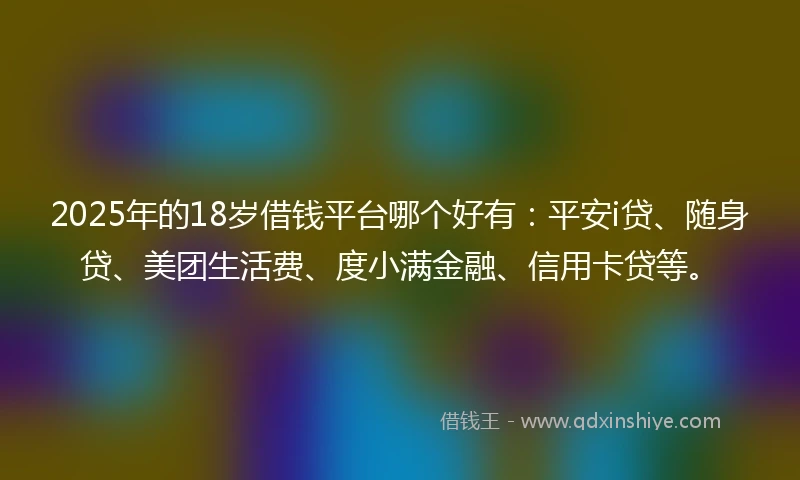 2025年的18岁借钱平台哪个好有：平安i贷、随身贷、美团生活费、度小满金融、信用卡贷等。