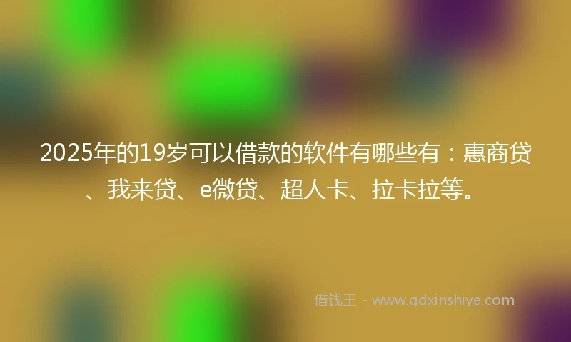 2025年的19岁可以借款的软件有哪些有：惠商贷、我来贷、e微贷、超人卡、拉卡拉等。
