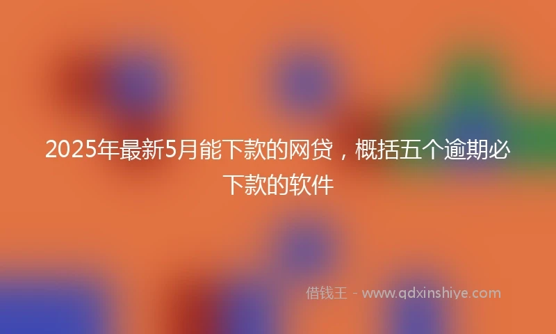 2025年最新5月能下款的网贷，概括五个逾期必下款的软件