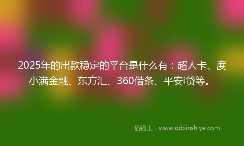 2025年的出款稳定的平台是什么有：超人卡、度小满金融、东方汇、360借条、平安i贷等。
