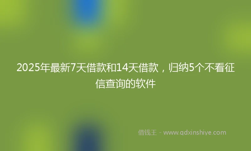2025年最新7天借款和14天借款，归纳5个不看征信查询的软件