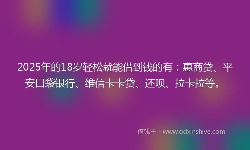 2025年的18岁轻松就能借到钱的有：惠商贷、平安口袋银行、维信卡卡贷、还呗、拉卡拉等。