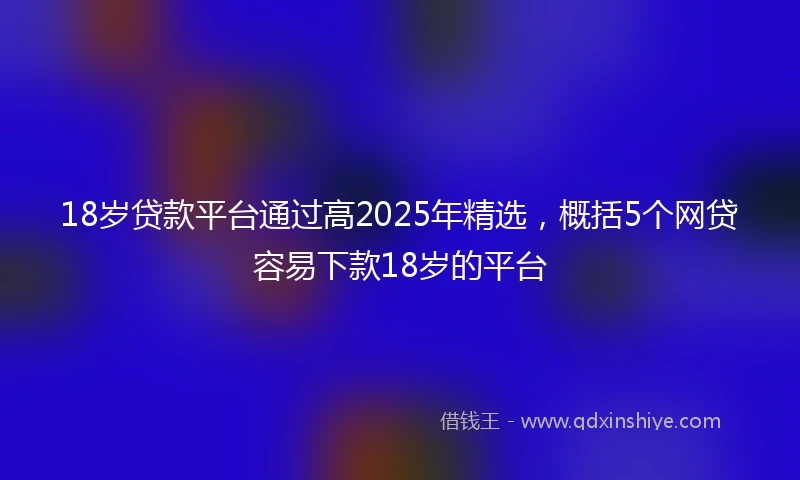18岁贷款平台通过高2025年精选，概括5个网贷容易下款18岁的平台