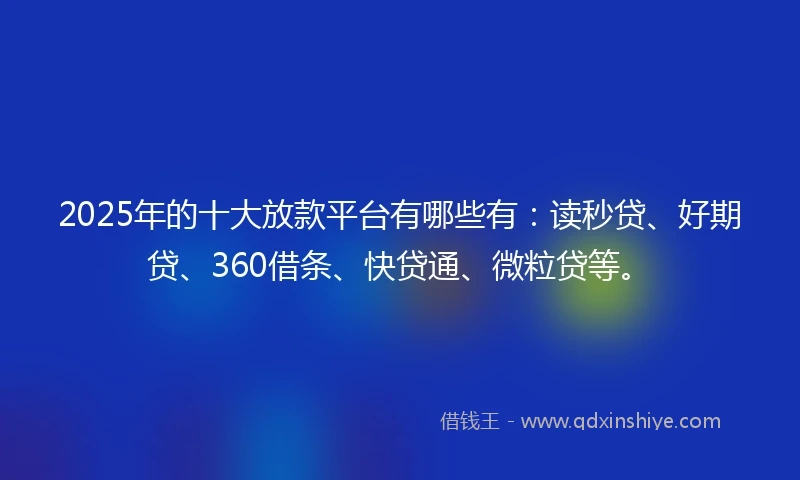 2025年的十大放款平台有哪些有：读秒贷、好期贷、360借条、快贷通、微粒贷等。