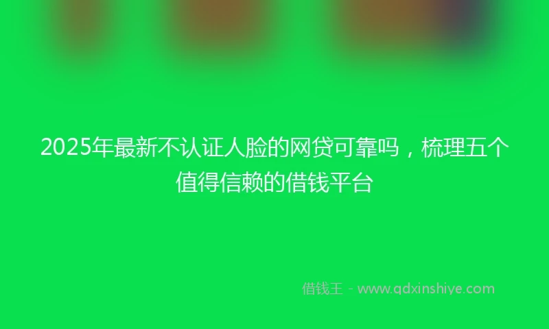 2025年最新不认证人脸的网贷可靠吗，梳理五个值得信赖的借钱平台