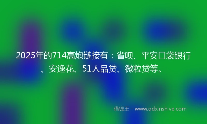 2025年的714高炮链接有：省呗、平安口袋银行、安逸花、51人品贷、微粒贷等。
